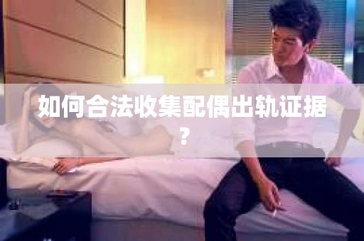 如何合法收集配偶出轨证据？