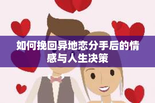 如何挽回异地恋分手后的情感与人生决策