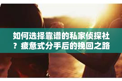 如何选择靠谱的私家侦探社？疲惫式分手后的挽回之路怎么办？