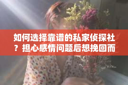 如何选择靠谱的私家侦探社？担心感情问题后想挽回而遭遇江苏女友提分手怎么办？