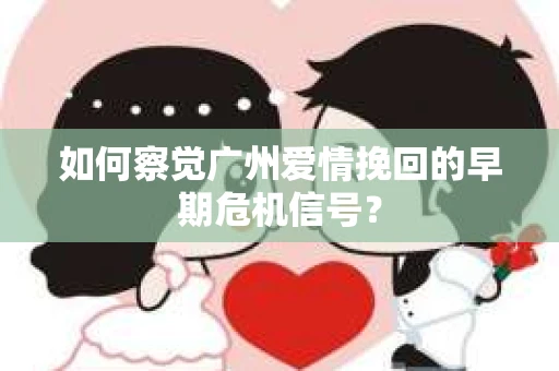 如何察觉广州爱情挽回的早期危机信号？