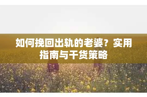 如何挽回出轨的老婆？实用指南与干货策略
