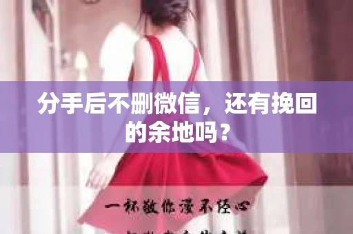分手后不删微信，还有挽回的余地吗？