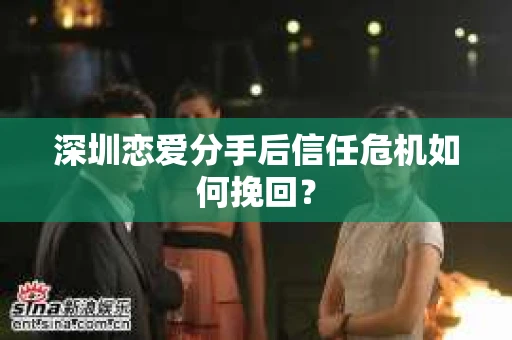 深圳恋爱分手后信任危机如何挽回？