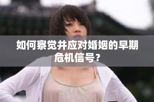 如何察觉并应对婚姻的早期危机信号？