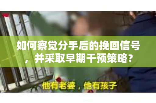 如何察觉分手后的挽回信号，并采取早期干预策略？