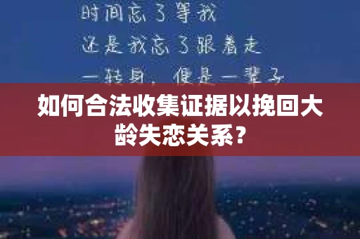 如何合法收集证据以挽回大龄失恋关系? 如何合法收集证据以挽回大龄失恋关系?