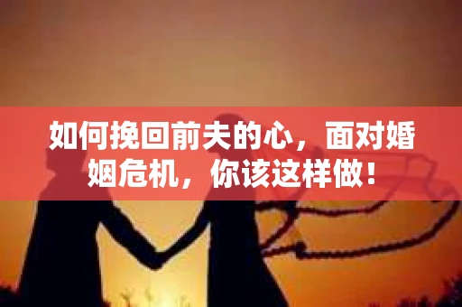 如何挽回前夫的心,面对婚姻危机,你该这样做! 如何挽回前夫的心,面对婚姻危机,你该这样做!