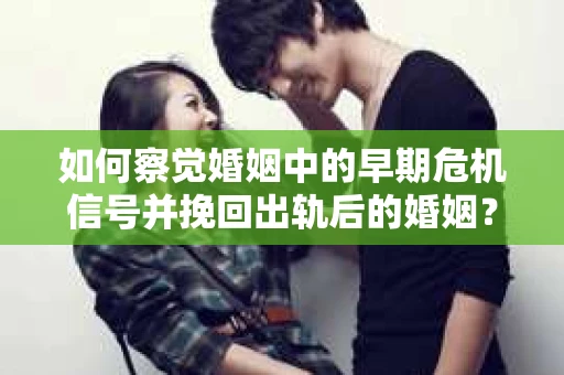 如何察觉婚姻中的早期危机信号并挽回出轨后的婚姻？