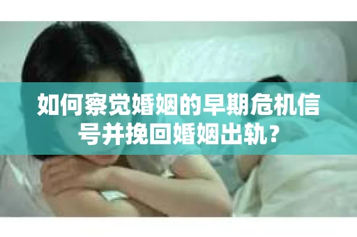 如何察觉婚姻的早期危机信号并挽回婚姻出轨？
