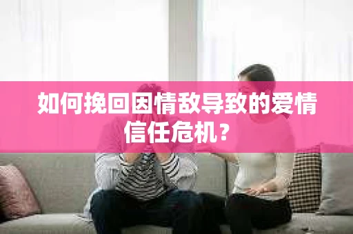 如何挽回因情敌导致的爱情信任危机？