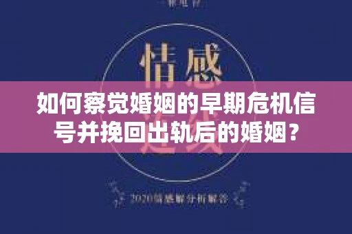 如何察觉婚姻的早期危机信号并挽回出轨后的婚姻？