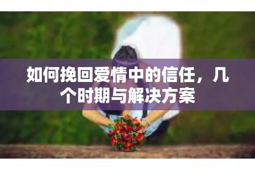 如何挽回爱情中的信任，几个时期与解决方案