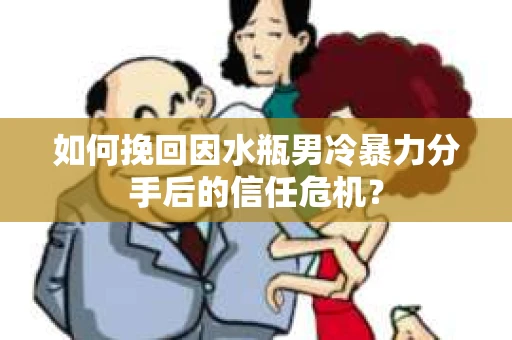 如何挽回因水瓶男冷暴力分手后的信任危机？