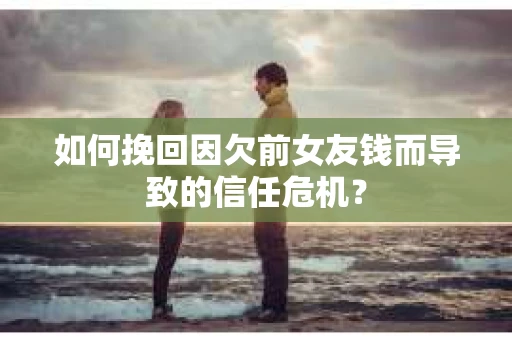 如何挽回因欠前女友钱而导致的信任危机？
