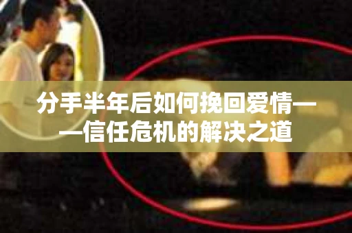 分手半年后如何挽回爱情——信任危机的解决之道