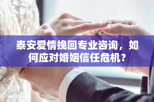 泰安爱情挽回专业咨询，如何应对婚姻信任危机？