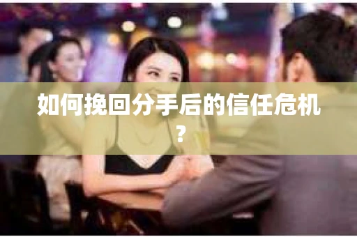 如何挽回分手后的信任危机？