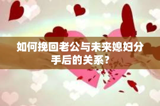 如何挽回老公与未来媳妇分手后的关系？