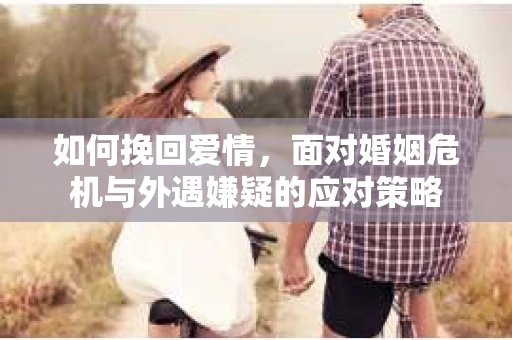 如何挽回爱情，面对婚姻危机与外遇嫌疑的应对策略