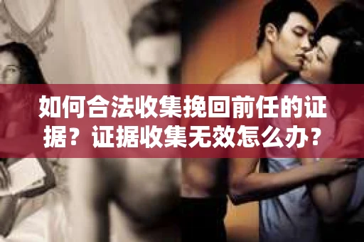 如何合法收集挽回前任的证据?证据收集无效怎么办? 如何合法收集挽回前任的证据?证据收集无效怎么办?