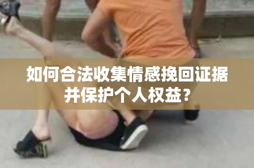 如何合法收集情感挽回证据并保护个人权益？
