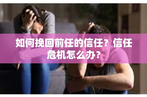 如何挽回前任的信任？信任危机怎么办？