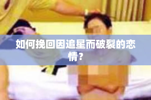 如何挽回因追星而破裂的恋情？