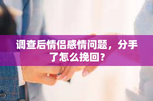 调查后情侣感情问题,分手了怎么挽回? 调查后情侣感情问题,分手了怎么挽回?