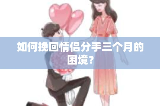 如何挽回情侣分手三个月的困境？