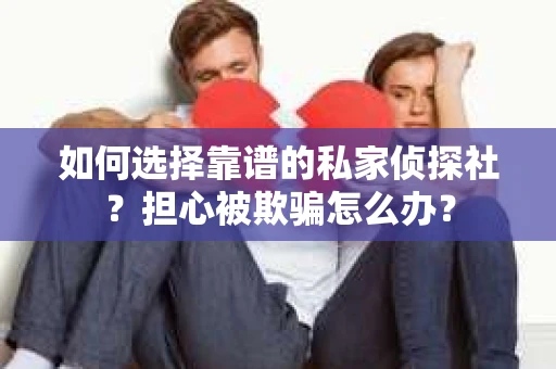 如何选择靠谱的私家侦探社？担心被欺骗怎么办？