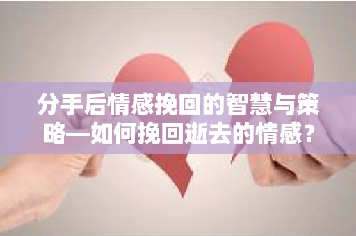 分手后情感挽回的智慧与策略—如何挽回逝去的情感? 分手后情感挽回的智慧与策略—如何挽回逝去的情感?