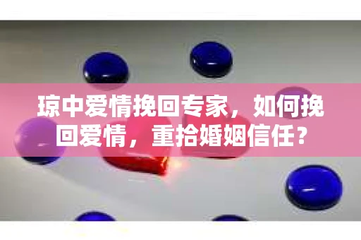 琼中爱情挽回专家，如何挽回爱情，重拾婚姻信任？