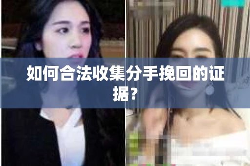 如何合法收集分手挽回的证据？