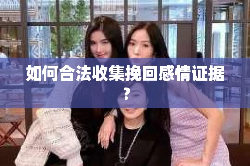 如何合法收集挽回感情证据？