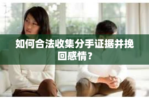 如何合法收集分手证据并挽回感情？