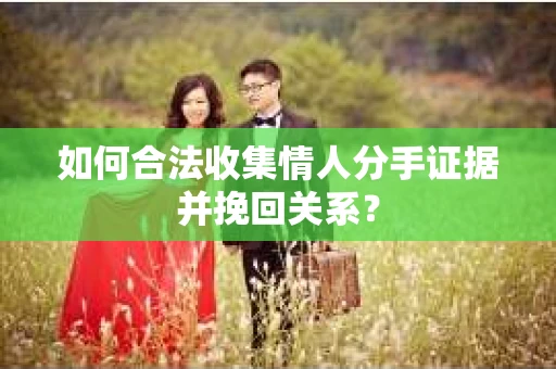 如何合法收集情人分手证据并挽回关系？