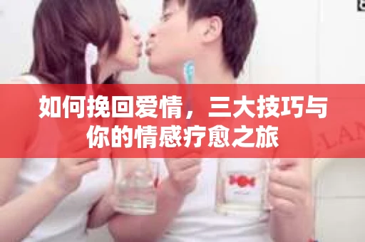 如何挽回爱情，三大技巧与你的情感疗愈之旅