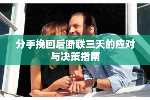 分手挽回后断联三天的应对与决策指南