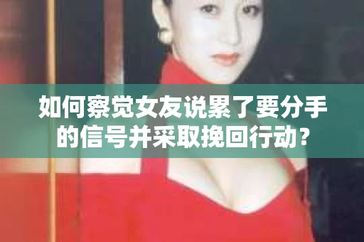 如何察觉女友说累了要分手的信号并采取挽回行动？