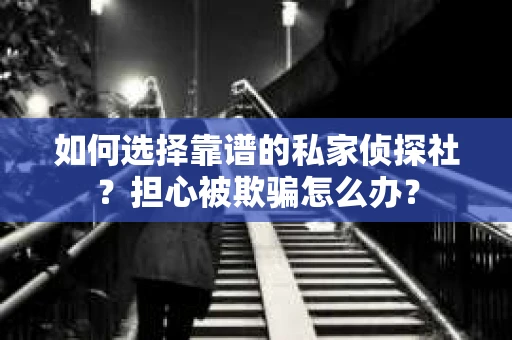 如何选择靠谱的私家侦探社？担心被欺骗怎么办？